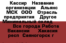 Кассир › Название организации ­ Альянс-МСК, ООО › Отрасль предприятия ­ Другое › Минимальный оклад ­ 25 000 - Все города Работа » Вакансии   . Хакасия респ.,Саяногорск г.